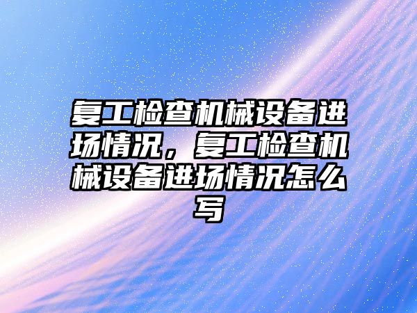 復工檢查機械設備進場情況，復工檢查機械設備進場情況怎么寫