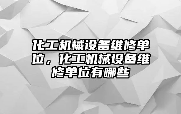 化工機(jī)械設(shè)備維修單位，化工機(jī)械設(shè)備維修單位有哪些