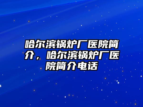 哈爾濱鍋爐廠醫(yī)院簡介，哈爾濱鍋爐廠醫(yī)院簡介電話