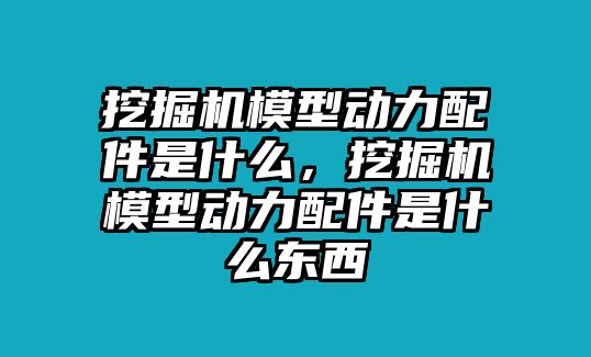 挖掘機模型動力配件是什么，挖掘機模型動力配件是什么東西