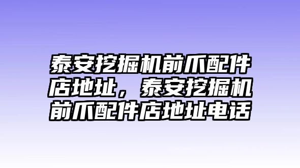 泰安挖掘機(jī)前爪配件店地址，泰安挖掘機(jī)前爪配件店地址電話