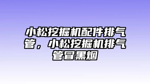 小松挖掘機(jī)配件排氣管，小松挖掘機(jī)排氣管冒黑煙