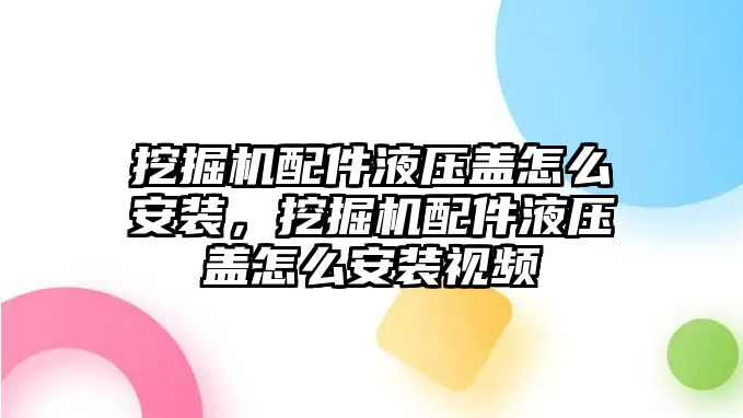 挖掘機(jī)配件液壓蓋怎么安裝，挖掘機(jī)配件液壓蓋怎么安裝視頻