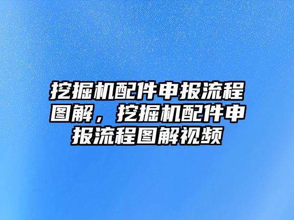 挖掘機配件申報流程圖解，挖掘機配件申報流程圖解視頻