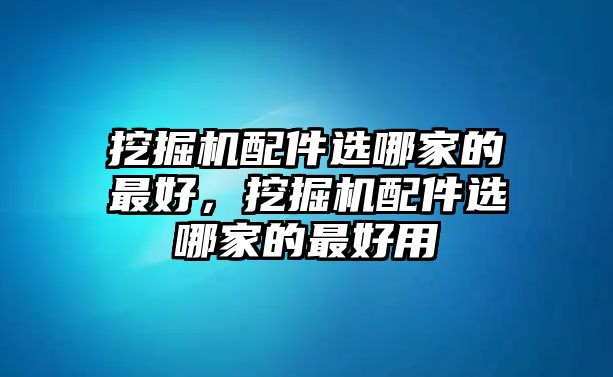 挖掘機(jī)配件選哪家的最好，挖掘機(jī)配件選哪家的最好用