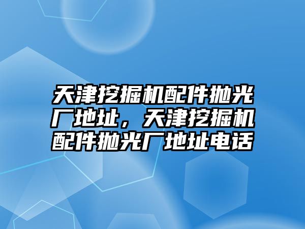 天津挖掘機(jī)配件拋光廠地址，天津挖掘機(jī)配件拋光廠地址電話