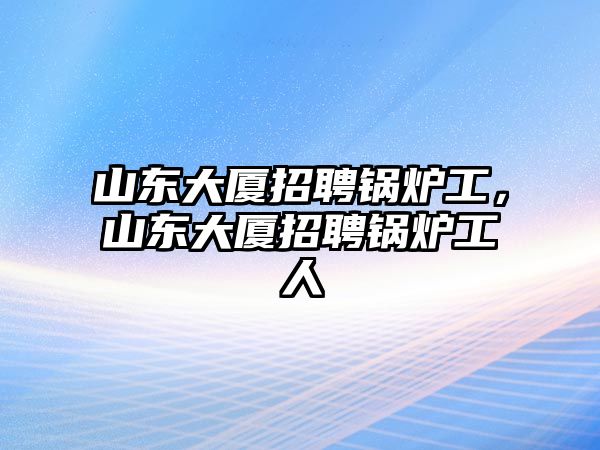 山東大廈招聘鍋爐工，山東大廈招聘鍋爐工人