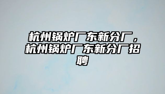 杭州鍋爐廠東新分廠，杭州鍋爐廠東新分廠招聘