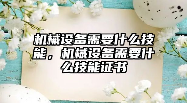 機械設(shè)備需要什么技能，機械設(shè)備需要什么技能證書