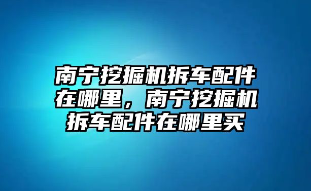 南寧挖掘機拆車配件在哪里，南寧挖掘機拆車配件在哪里買