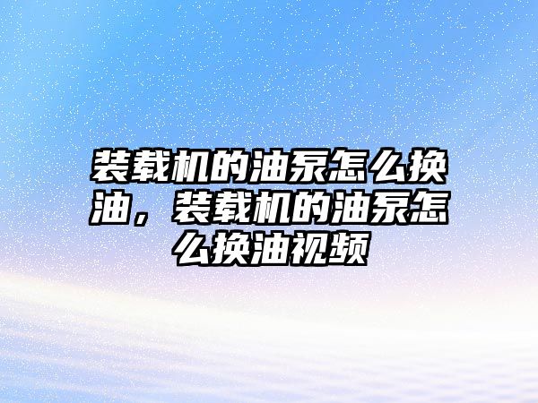 裝載機的油泵怎么換油，裝載機的油泵怎么換油視頻