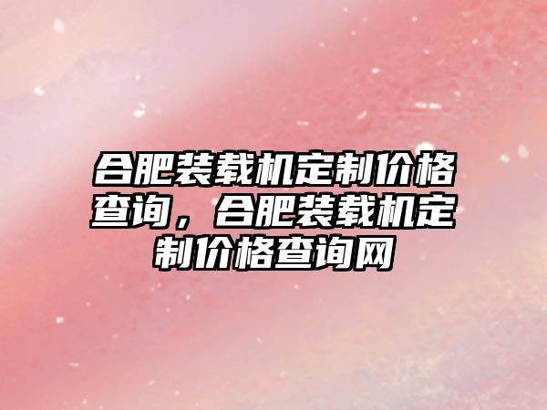 合肥裝載機(jī)定制價(jià)格查詢，合肥裝載機(jī)定制價(jià)格查詢網(wǎng)