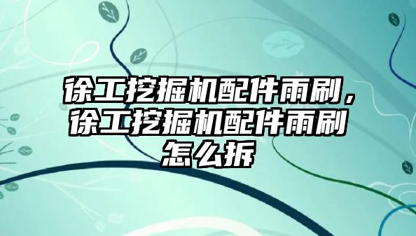 徐工挖掘機配件雨刷，徐工挖掘機配件雨刷怎么拆