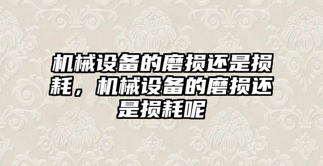 機(jī)械設(shè)備的磨損還是損耗，機(jī)械設(shè)備的磨損還是損耗呢