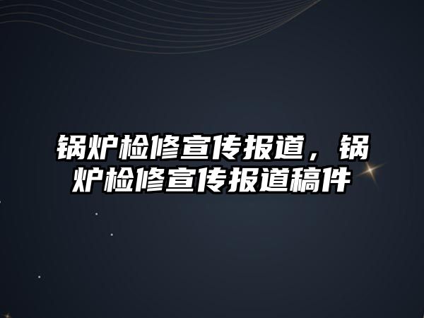 鍋爐檢修宣傳報道，鍋爐檢修宣傳報道稿件