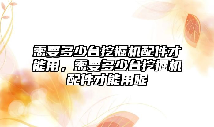 需要多少臺挖掘機配件才能用，需要多少臺挖掘機配件才能用呢