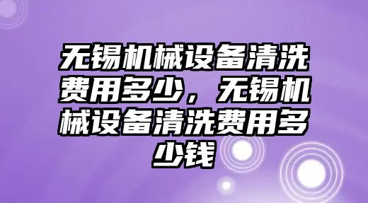 無錫機(jī)械設(shè)備清洗費(fèi)用多少，無錫機(jī)械設(shè)備清洗費(fèi)用多少錢