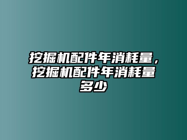 挖掘機(jī)配件年消耗量，挖掘機(jī)配件年消耗量多少