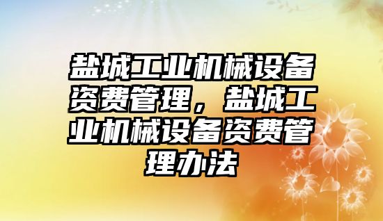 鹽城工業(yè)機械設備資費管理，鹽城工業(yè)機械設備資費管理辦法