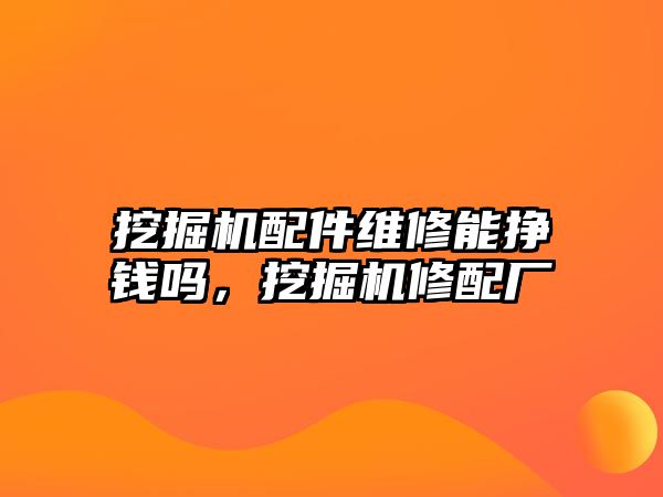 挖掘機配件維修能掙錢嗎，挖掘機修配廠