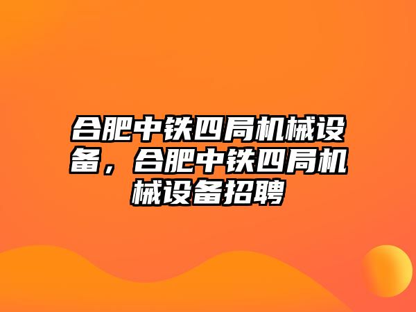 合肥中鐵四局機(jī)械設(shè)備，合肥中鐵四局機(jī)械設(shè)備招聘