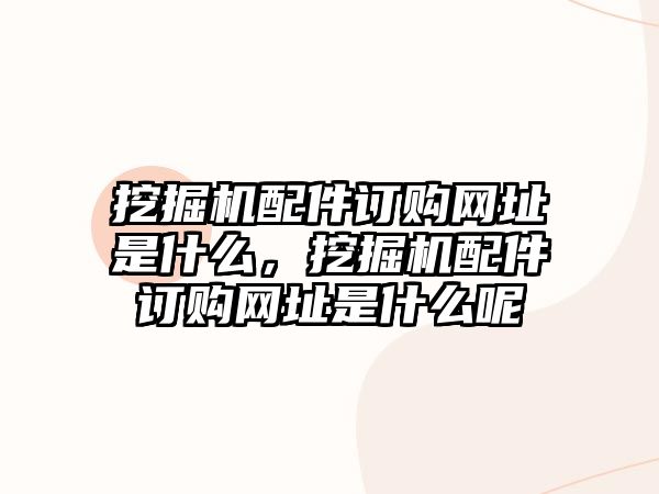 挖掘機配件訂購網(wǎng)址是什么，挖掘機配件訂購網(wǎng)址是什么呢