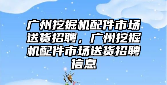 廣州挖掘機配件市場送貨招聘，廣州挖掘機配件市場送貨招聘信息