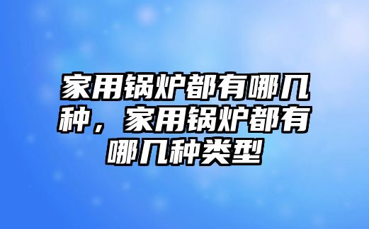 家用鍋爐都有哪幾種，家用鍋爐都有哪幾種類型