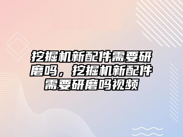 挖掘機(jī)新配件需要研磨嗎，挖掘機(jī)新配件需要研磨嗎視頻