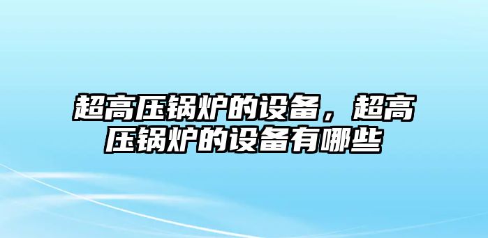 超高壓鍋爐的設(shè)備，超高壓鍋爐的設(shè)備有哪些