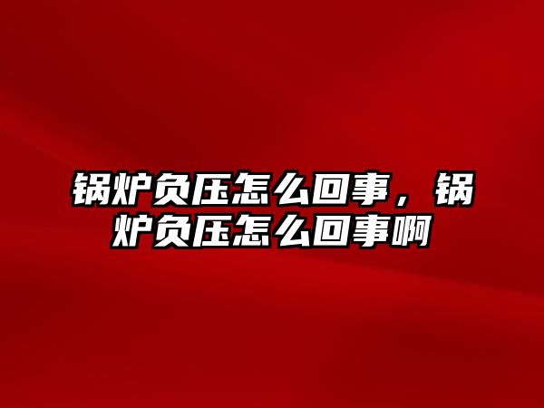 鍋爐負壓怎么回事，鍋爐負壓怎么回事啊