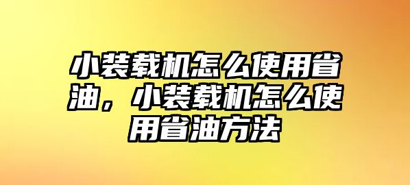 小裝載機(jī)怎么使用省油，小裝載機(jī)怎么使用省油方法