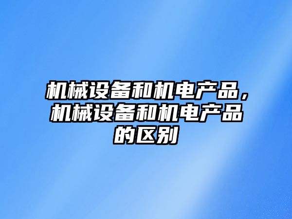 機(jī)械設(shè)備和機(jī)電產(chǎn)品，機(jī)械設(shè)備和機(jī)電產(chǎn)品的區(qū)別