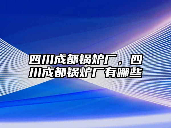 四川成都鍋爐廠，四川成都鍋爐廠有哪些