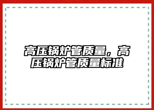 高壓鍋爐管質(zhì)量，高壓鍋爐管質(zhì)量標(biāo)準(zhǔn)