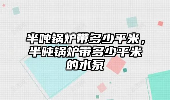 半噸鍋爐帶多少平米，半噸鍋爐帶多少平米的水泵