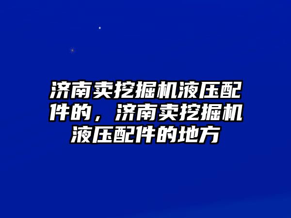 濟南賣挖掘機液壓配件的，濟南賣挖掘機液壓配件的地方