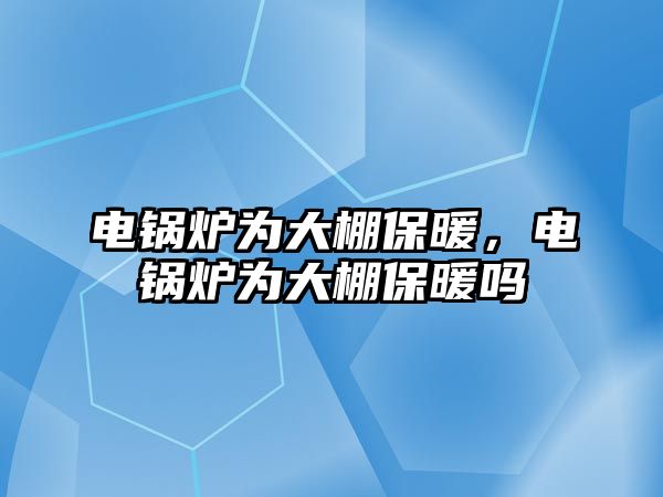 電鍋爐為大棚保暖，電鍋爐為大棚保暖嗎