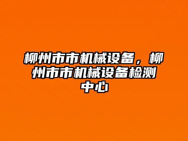 柳州市市機(jī)械設(shè)備，柳州市市機(jī)械設(shè)備檢測(cè)中心