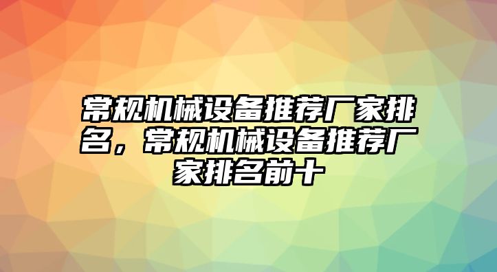 常規(guī)機械設(shè)備推薦廠家排名，常規(guī)機械設(shè)備推薦廠家排名前十