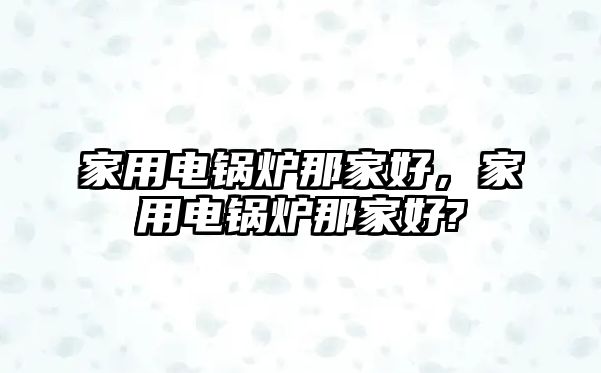 家用電鍋爐那家好，家用電鍋爐那家好?