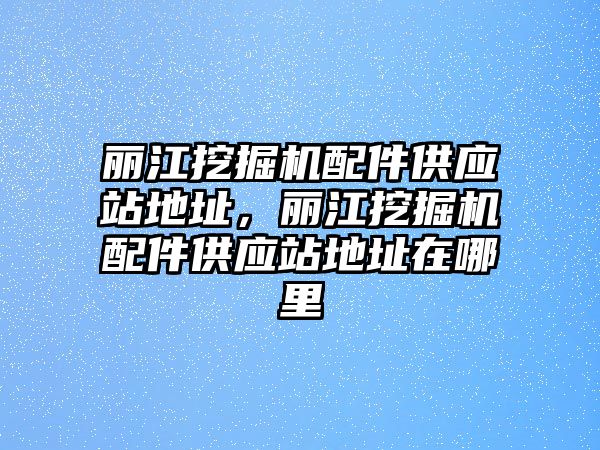 麗江挖掘機配件供應站地址，麗江挖掘機配件供應站地址在哪里