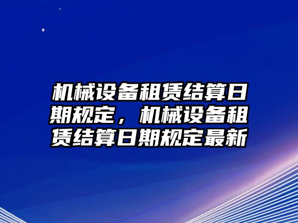 機械設(shè)備租賃結(jié)算日期規(guī)定，機械設(shè)備租賃結(jié)算日期規(guī)定最新