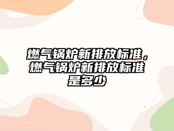 燃氣鍋爐新排放標準，燃氣鍋爐新排放標準是多少