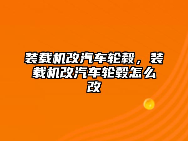 裝載機改汽車輪轂，裝載機改汽車輪轂怎么改