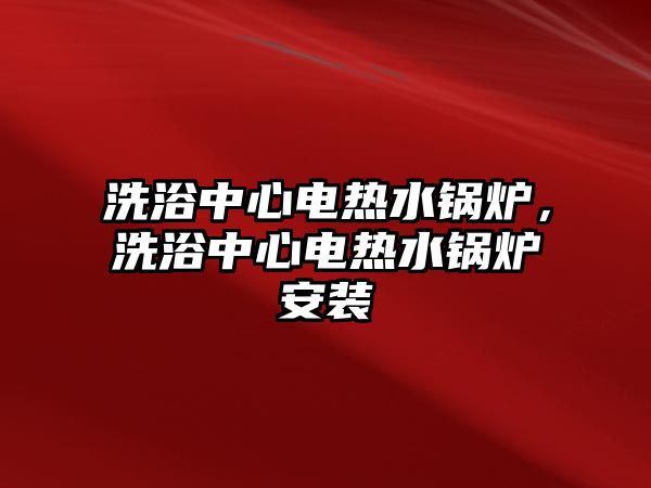 洗浴中心電熱水鍋爐，洗浴中心電熱水鍋爐安裝