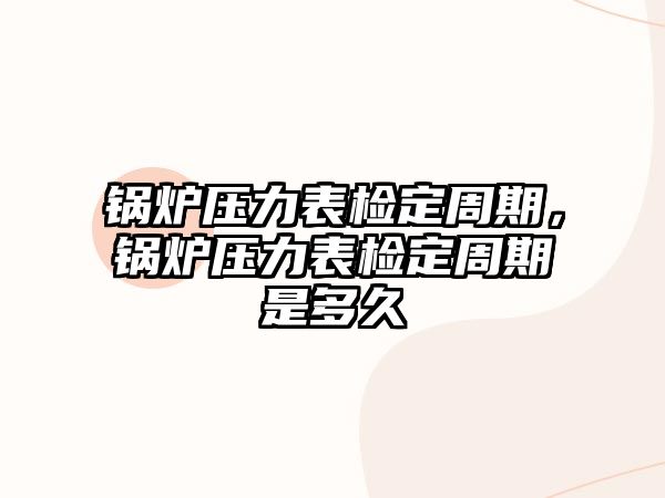 鍋爐壓力表檢定周期，鍋爐壓力表檢定周期是多久