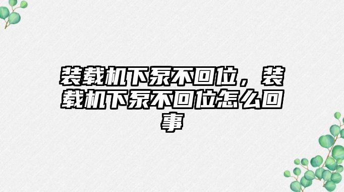 裝載機下泵不回位，裝載機下泵不回位怎么回事