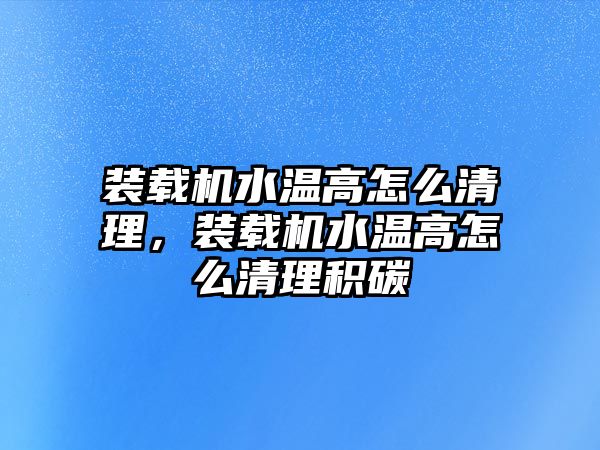 裝載機(jī)水溫高怎么清理，裝載機(jī)水溫高怎么清理積碳