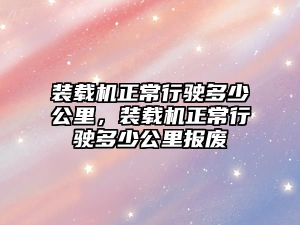 裝載機正常行駛多少公里，裝載機正常行駛多少公里報廢